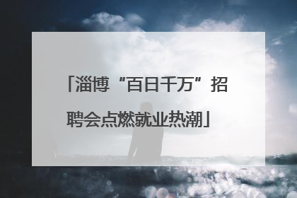 淄博“百日千万”招聘会点燃就业热潮