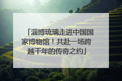 淄博琉璃走进中国国家博物馆！共赴一场跨越千年的传奇之约