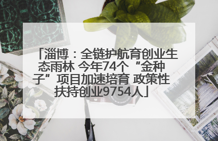 淄博：全链护航育创业生态雨林 今年74个“金种子”项目加速培育 政策性扶持创业9754人