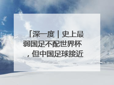 深一度｜史上最弱国足不配世界杯，但中国足球接近触底反弹
