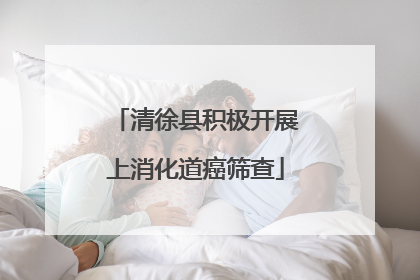清徐县积极开展上消化道癌筛查