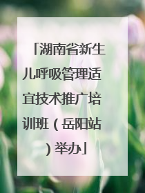 湖南省新生儿呼吸管理适宜技术推广培训班（岳阳站）举办