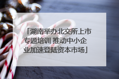 湖南举办北交所上市专题培训 推动中小企业加速登陆资本市场