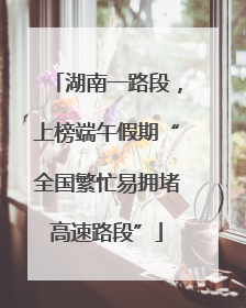 湖南一路段，上榜端午假期“全国繁忙易拥堵高速路段”