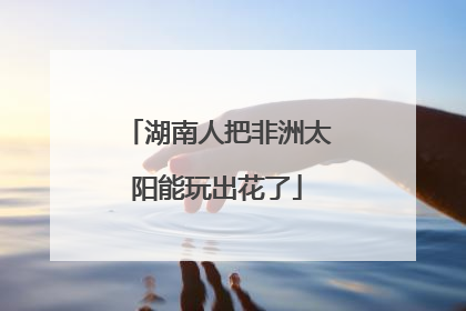 湖南人把非洲太阳能玩出花了