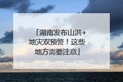 湖南发布山洪+地灾双预警！这些地方需要注意