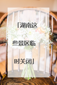 湖南这些景区临时关闭