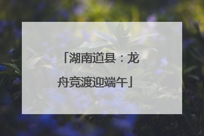 湖南道县：龙舟竞渡迎端午