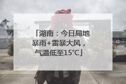湖南：今日局地暴雨+雷暴大风，气温低至15℃