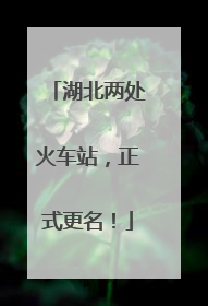 湖北两处火车站，正式更名！