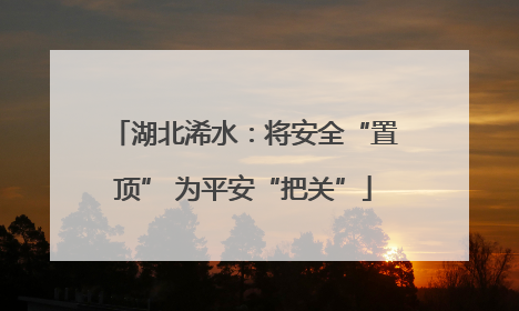 湖北浠水：将安全“置顶” 为平安“把关”