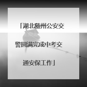 湖北随州公安交警圆满完成中考交通安保工作