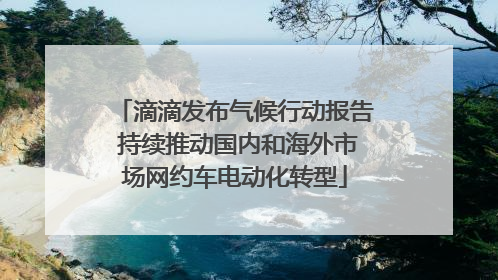 滴滴发布气候行动报告 持续推动国内和海外市场网约车电动化转型