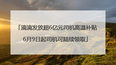 滴滴发放超6亿元司机高温补贴 6月9日起司机可陆续领取