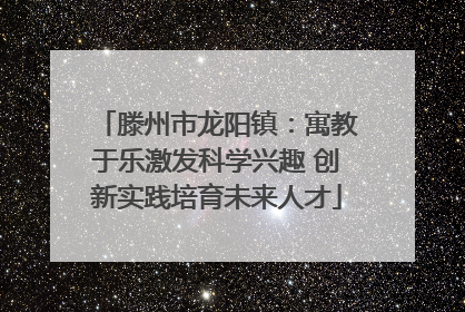 滕州市龙阳镇：寓教于乐激发科学兴趣 创新实践培育未来人才