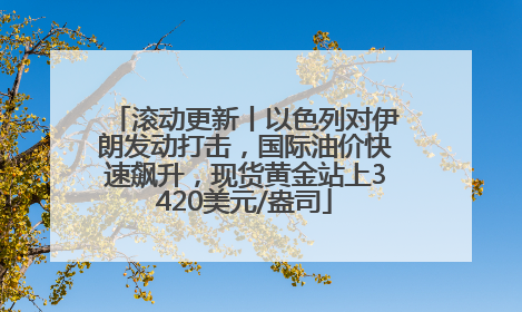 滚动更新丨以色列对伊朗发动打击，国际油价快速飙升，现货黄金站上3420美元/盎司