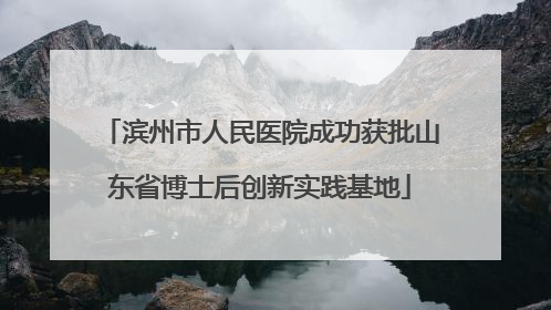 滨州市人民医院成功获批山东省博士后创新实践基地