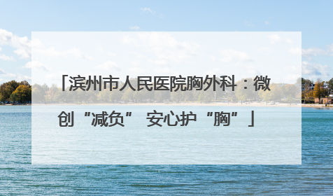 滨州市人民医院胸外科：微创“减负” 安心护“胸”