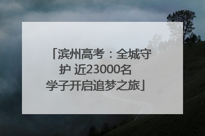 滨州高考：全城守护 近23000名学子开启追梦之旅