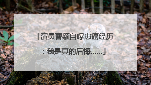 演员曹颖自曝患癌经历：我是真的后悔……