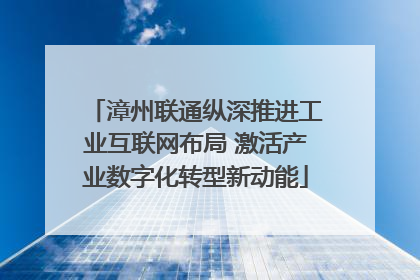 漳州联通纵深推进工业互联网布局 激活产业数字化转型新动能