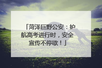 菏泽巨野公安：护航高考进行时，安全宣传不停歇！