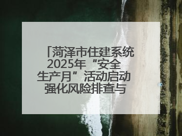 菏泽市住建系统2025年“安全生产月”活动启动 强化风险排查与应急能力建设