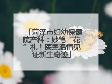 菏泽市妇幼保健院产科：妙笔“花”礼！医患温情见证新生奇迹
