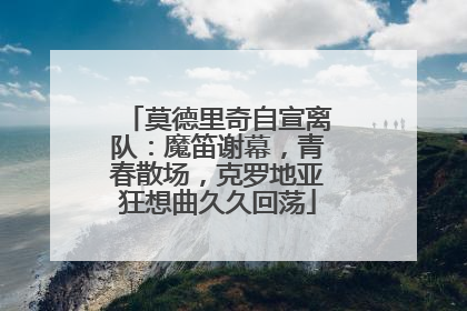 莫德里奇自宣离队：魔笛谢幕，青春散场，克罗地亚狂想曲久久回荡