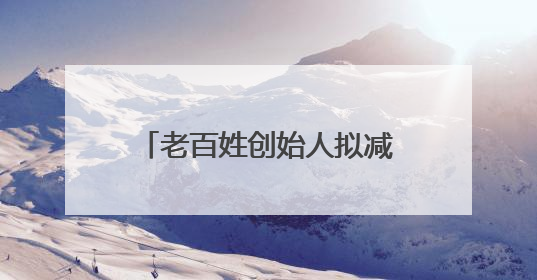 老百姓创始人拟减持2280万股！规模逼近前四次减持总和，创历史新高