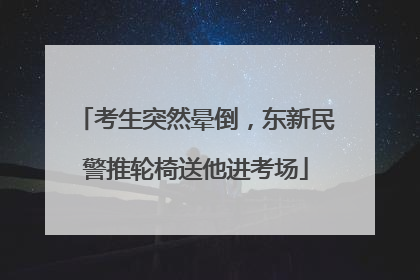 考生突然晕倒，东新民警推轮椅送他进考场