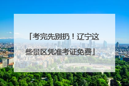 考完先别扔！辽宁这些景区凭准考证免费