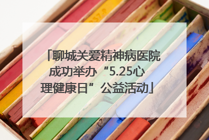 聊城关爱精神病医院成功举办“5.25心理健康日”公益活动