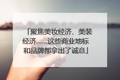 聚焦美妆经济、美装经济……这些商业地标和品牌都拿出了诚意