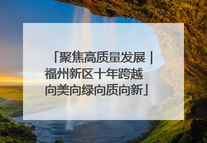 聚焦高质量发展｜福州新区十年跨越 向美向绿向质向新