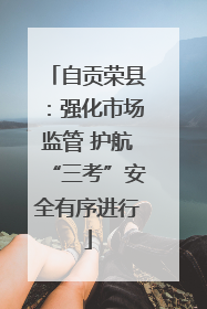 自贡荣县：强化市场监管 护航“三考”安全有序进行