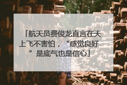 航天员费俊龙直言在天上飞不害怕，“感觉良好”是底气也是信心