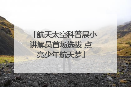航天太空科普展小讲解员首场选拔 点亮少年航天梦