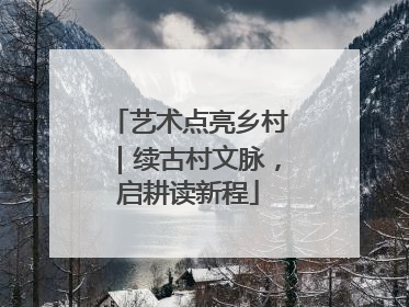 艺术点亮乡村｜续古村文脉，启耕读新程