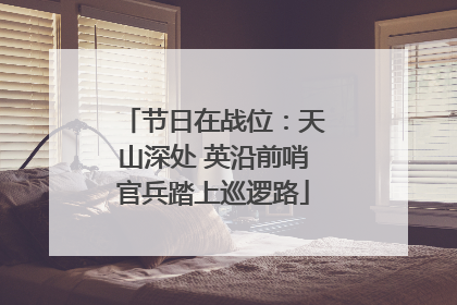 节日在战位：天山深处 英沿前哨官兵踏上巡逻路