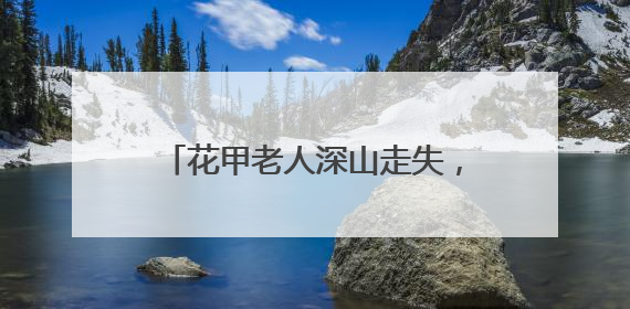 花甲老人深山走失，福建三明消防队员携搜救犬历十天营救成功