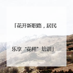 花开新职路，居民乐享“花样”培训