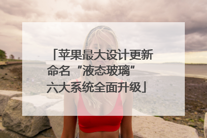 苹果最大设计更新命名“液态玻璃” 六大系统全面升级