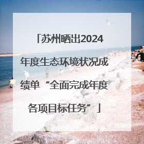 苏州晒出2024年度生态环境状况成绩单“全面完成年度各项目标任务”
