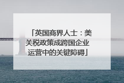 英国商界人士：美关税政策成跨国企业运营中的关键障碍