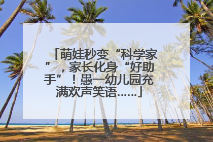 萌娃秒变“科学家”，家长化身“好助手”！愚一幼儿园充满欢声笑语……
