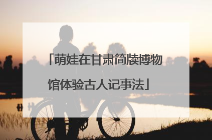 萌娃在甘肃简牍博物馆体验古人记事法
