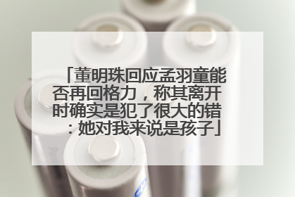 董明珠回应孟羽童能否再回格力，称其离开时确实是犯了很大的错：她对我来说是孩子