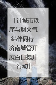 让城市秩序与烟火气结伴同行 济南城管开展百日提升行动