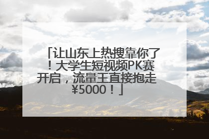 让山东上热搜靠你了！大学生短视频PK赛开启，流量王直接抱走¥5000！